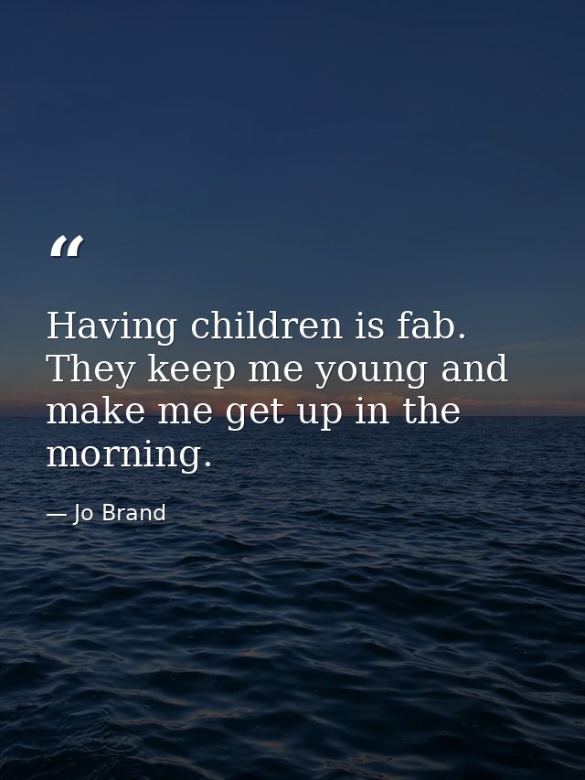 Having children is fab. They keep me young and make me get up in the morning. — Jo Brand