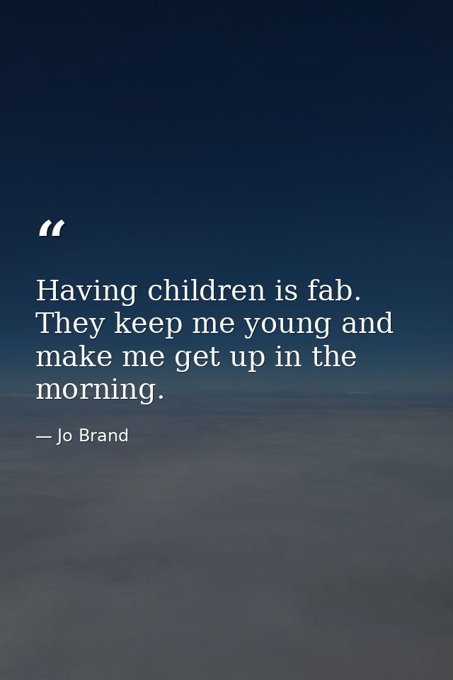 Having children is fab. They keep me young and make me get up in the morning. — Jo Brand