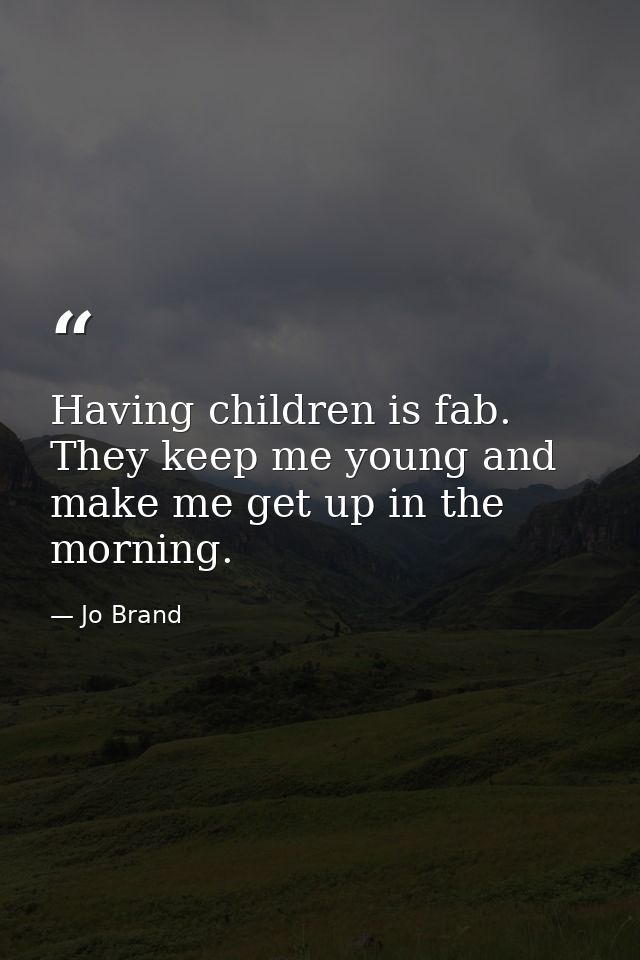 Having children is fab. They keep me young and make me get up in the morning. — Jo Brand