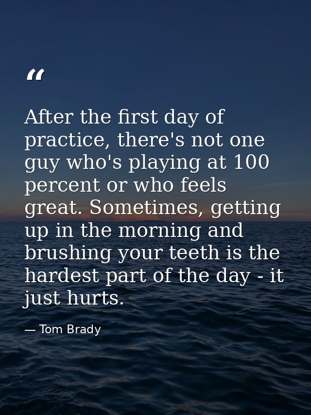 After the first day of practice, there's not one guy who's playing at 100 percent or who feels great. Sometimes, getting — Tom Brady