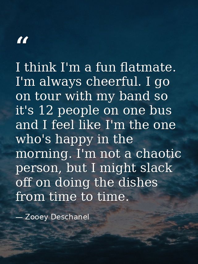 I think I'm a fun flatmate. I'm always cheerful. I go on tour with my band so it's 12 people on one bus and I feel like  — Zooey Deschanel