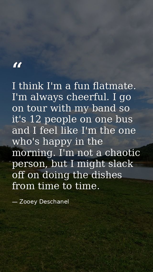 I think I'm a fun flatmate. I'm always cheerful. I go on tour with my band so it's 12 people on one bus and I feel like  — Zooey Deschanel