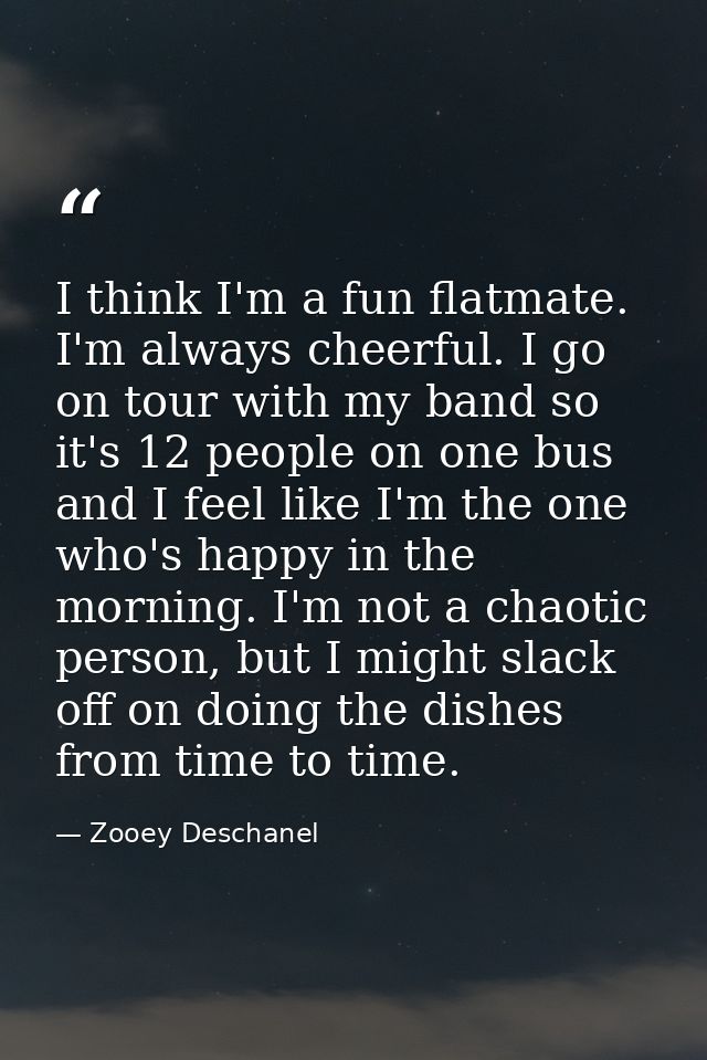 I think I'm a fun flatmate. I'm always cheerful. I go on tour with my band so it's 12 people on one bus and I feel like  — Zooey Deschanel