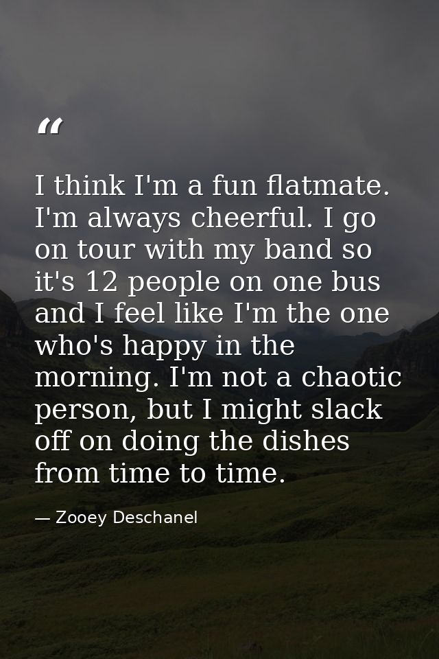 I think I'm a fun flatmate. I'm always cheerful. I go on tour with my band so it's 12 people on one bus and I feel like  — Zooey Deschanel