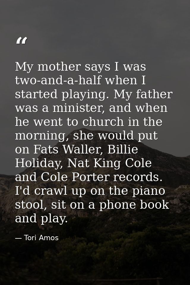 My mother says I was two-and-a-half when I started playing. My father was a minister, and when he went to church in the  — Tori Amos