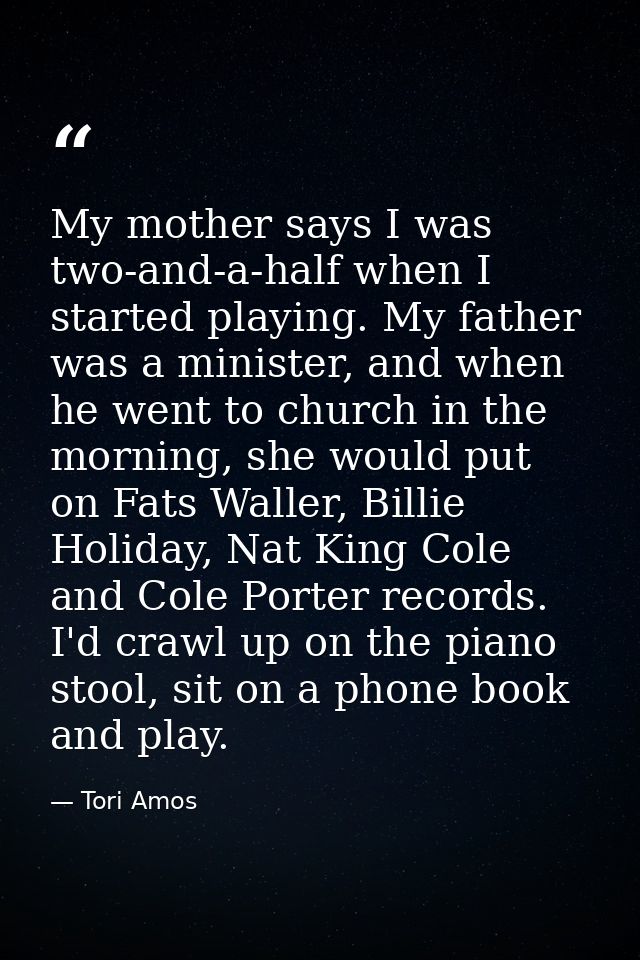 My mother says I was two-and-a-half when I started playing. My father was a minister, and when he went to church in the  — Tori Amos