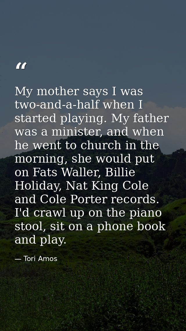 My mother says I was two-and-a-half when I started playing. My father was a minister, and when he went to church in the  — Tori Amos