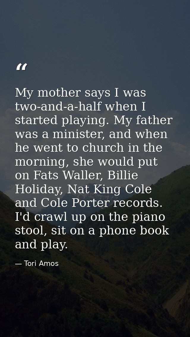 My mother says I was two-and-a-half when I started playing. My father was a minister, and when he went to church in the  — Tori Amos