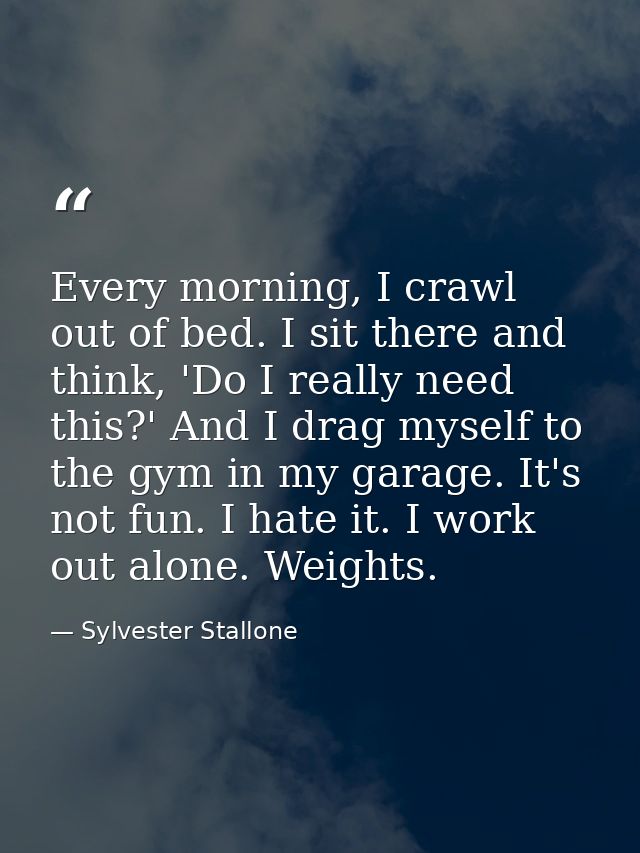 Every morning, I crawl out of bed. I sit there and think, 'Do I really need this?' And I drag myself to the gym in my ga — Sylvester Stallone