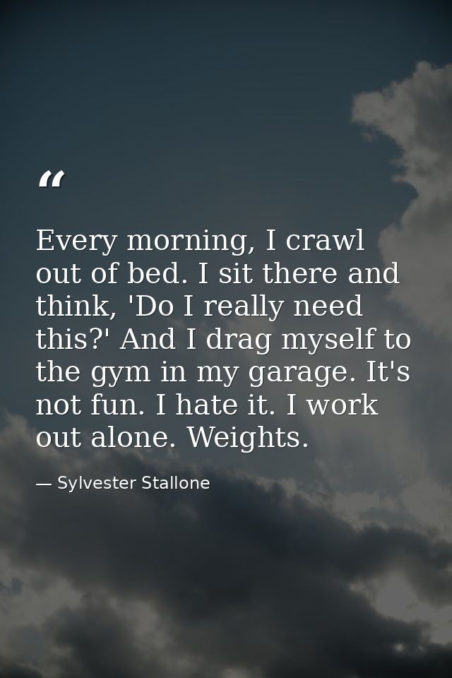Every morning, I crawl out of bed. I sit there and think, 'Do I really need this?' And I drag myself to the gym in my ga — Sylvester Stallone