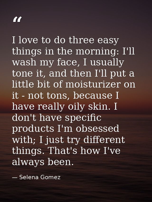 I love to do three easy things in the morning: I'll wash my face, I usually tone it, and then I'll put a little bit of m — Selena Gomez