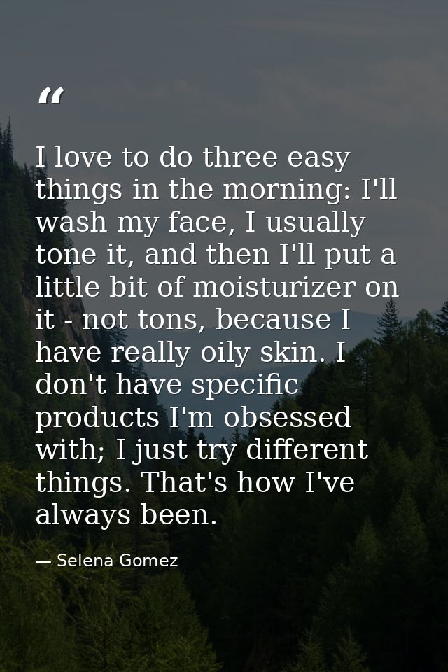 I love to do three easy things in the morning: I'll wash my face, I usually tone it, and then I'll put a little bit of m — Selena Gomez