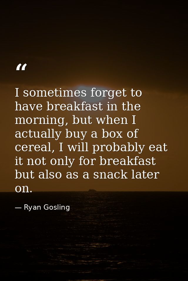 I sometimes forget to have breakfast in the morning, but when I actually buy a box of cereal, I will probably eat it not — Ryan Gosling