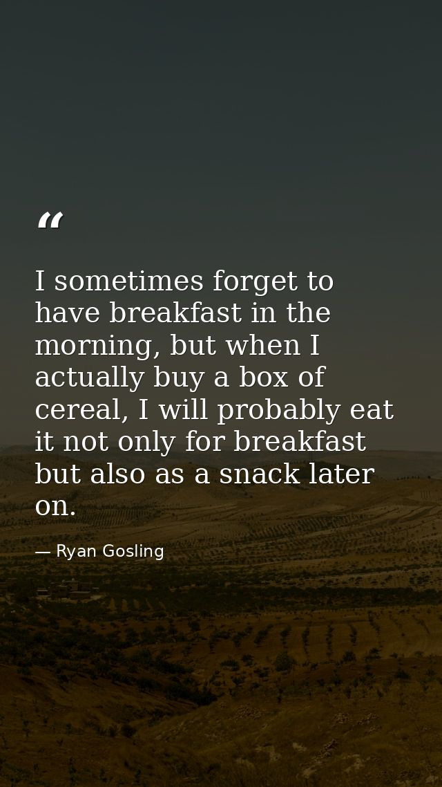 I sometimes forget to have breakfast in the morning, but when I actually buy a box of cereal, I will probably eat it not — Ryan Gosling