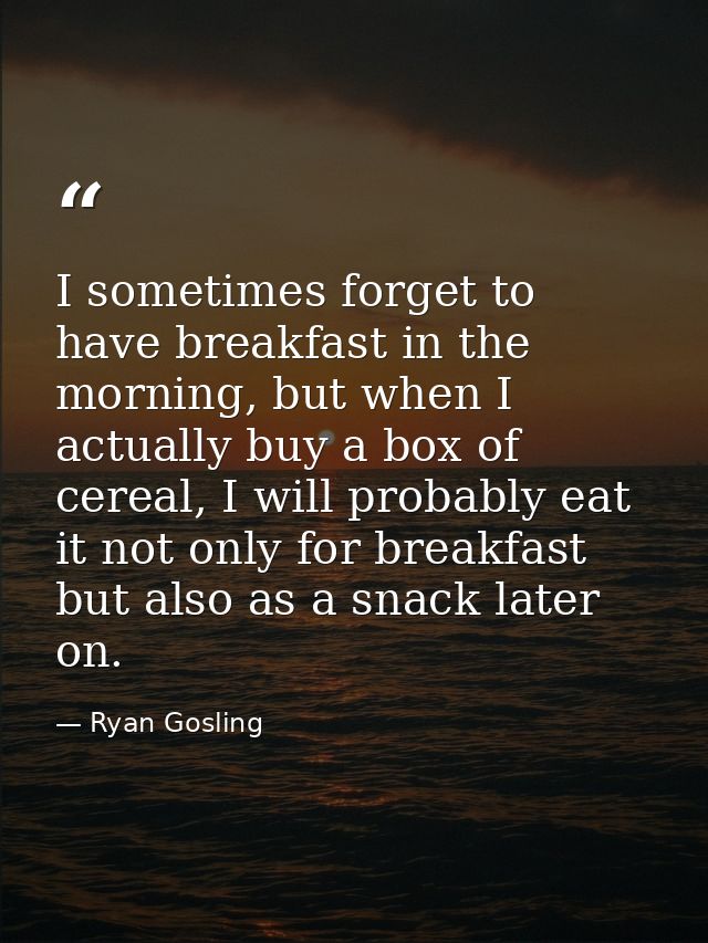 I sometimes forget to have breakfast in the morning, but when I actually buy a box of cereal, I will probably eat it not — Ryan Gosling