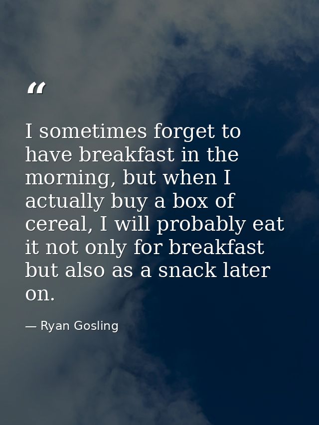 I sometimes forget to have breakfast in the morning, but when I actually buy a box of cereal, I will probably eat it not — Ryan Gosling