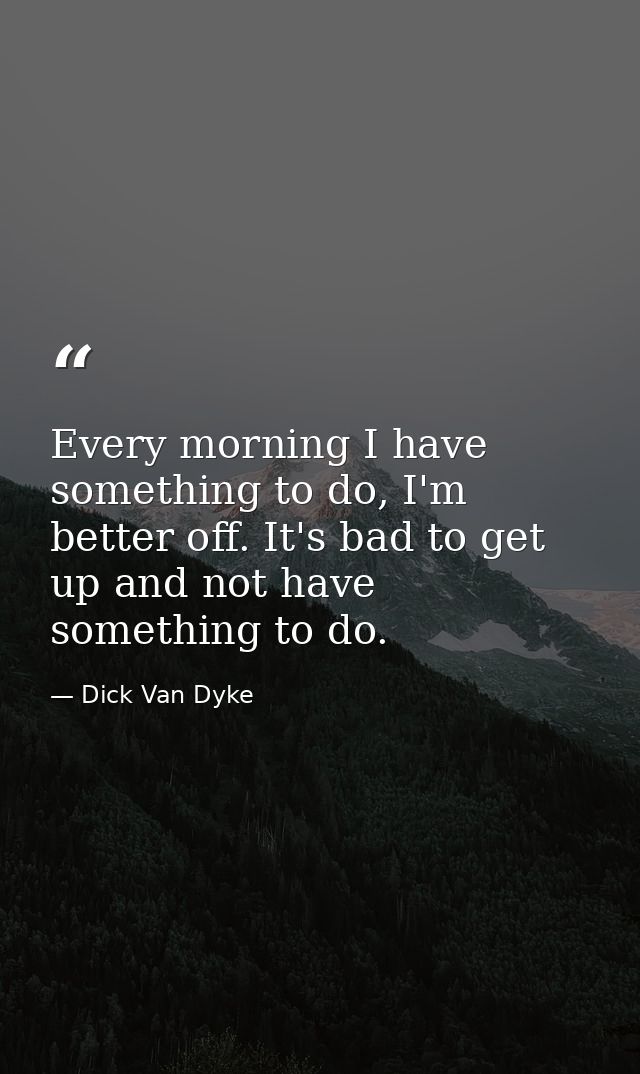 Every morning I have something to do, I'm better off. It's bad to get up and not have something to do. — Dick Van Dyke