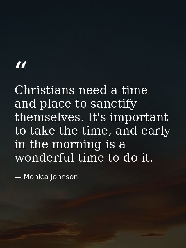 Christians need a time and place to sanctify themselves. It's important to take the time, and early in the morning is a  — Monica Johnson