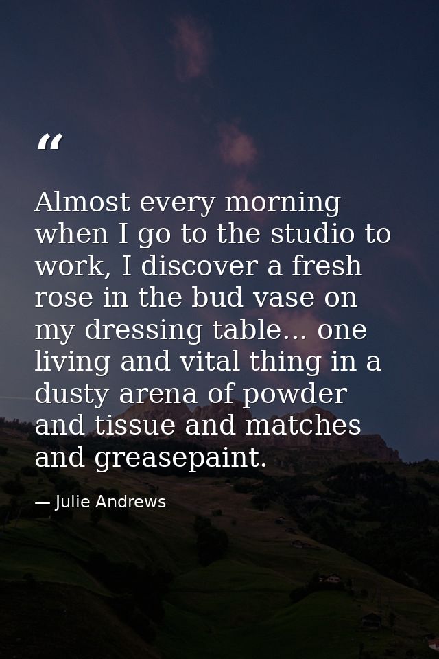 Almost every morning when I go to the studio to work, I discover a fresh rose in the bud vase on my dressing table... on — Julie Andrews