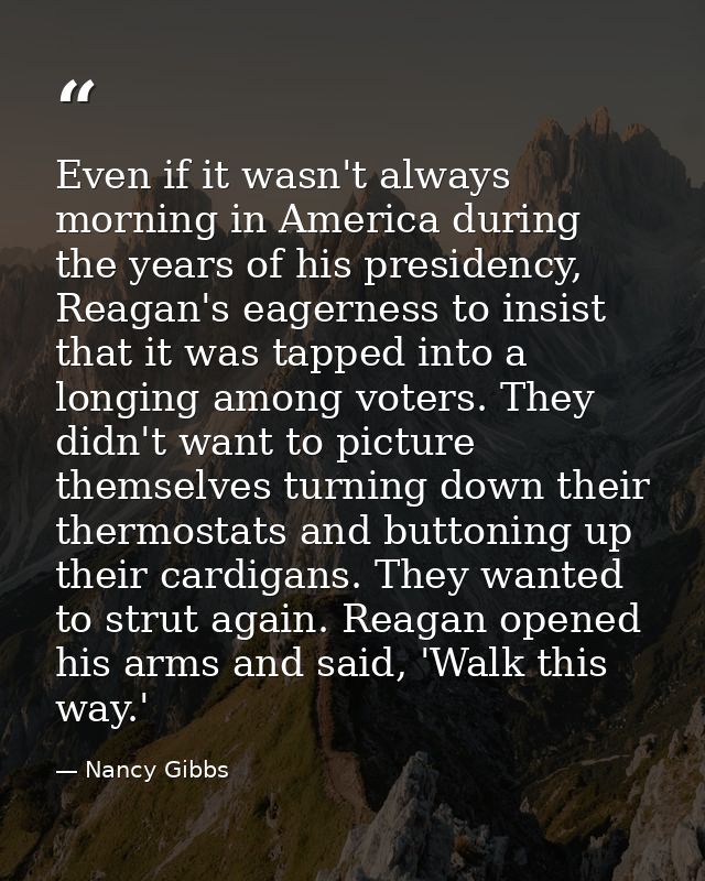 Even if it wasn't always morning in America during the years of his presidency, Reagan's eagerness to insist that it was — Nancy Gibbs