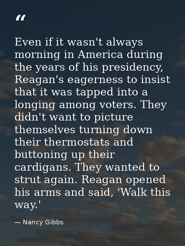 Even if it wasn't always morning in America during the years of his presidency, Reagan's eagerness to insist that it was — Nancy Gibbs