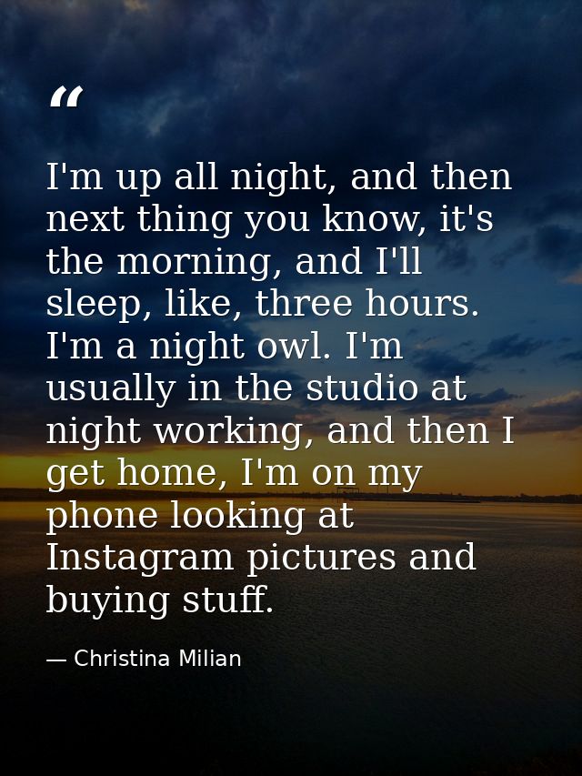 I'm up all night, and then next thing you know, it's the morning, and I'll sleep, like, three hours. I'm a night owl. I' — Christina Milian