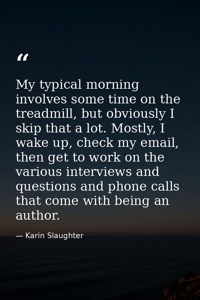 My typical morning involves some time on the treadmill, but obviously I skip that a lot. Mostly, I wake up, check my ema — Karin Slaughter