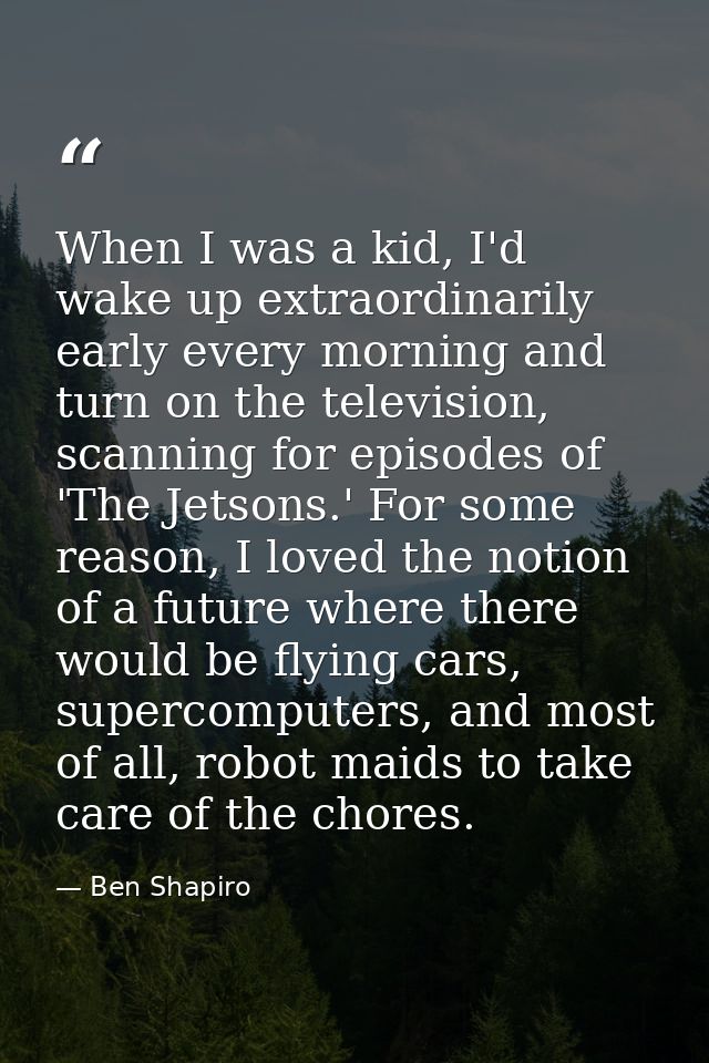 When I was a kid, I'd wake up extraordinarily early every morning and turn on the television, scanning for episodes of ' — Ben Shapiro