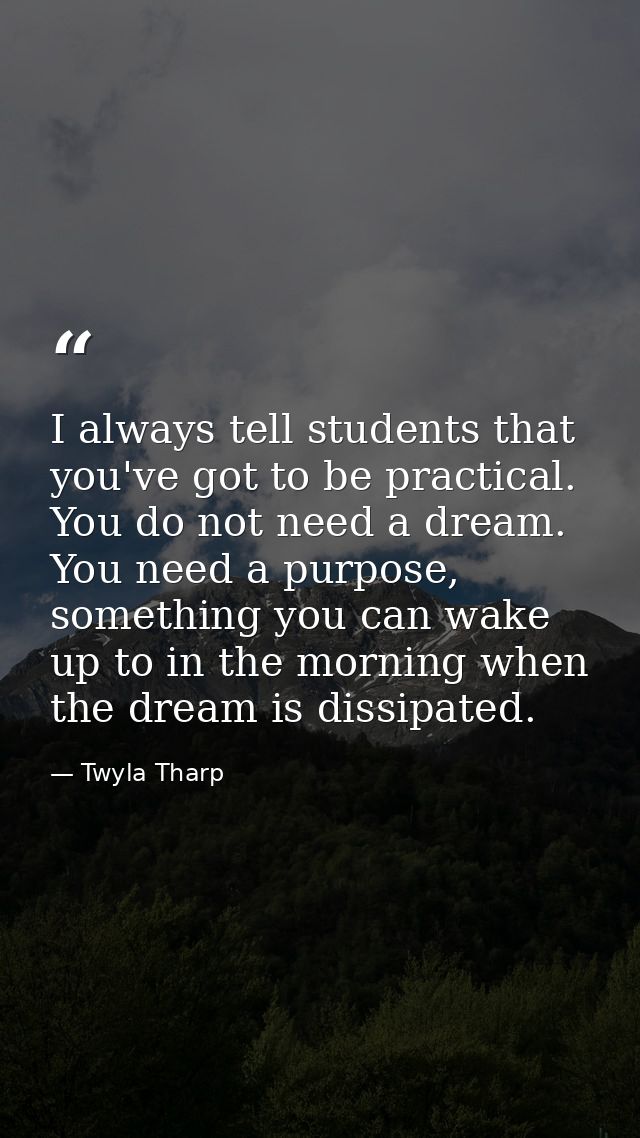 I always tell students that you've got to be practical. You do not need a dream. You need a purpose, something you can w — Twyla Tharp