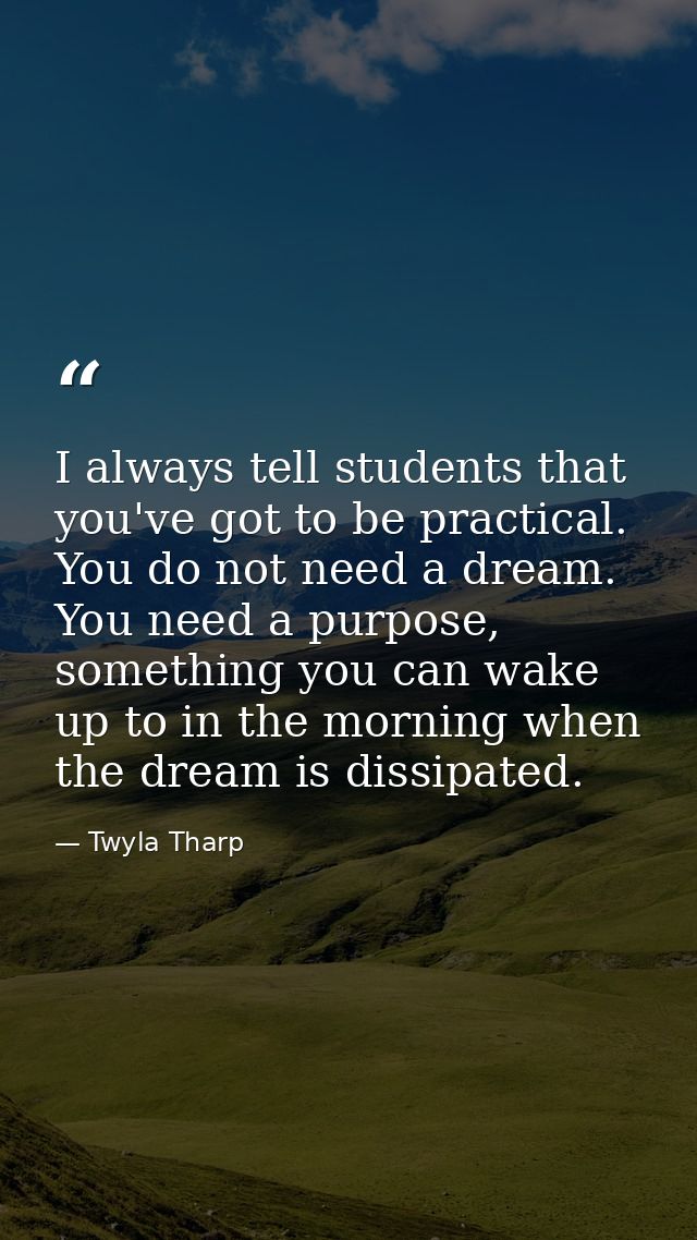 I always tell students that you've got to be practical. You do not need a dream. You need a purpose, something you can w — Twyla Tharp
