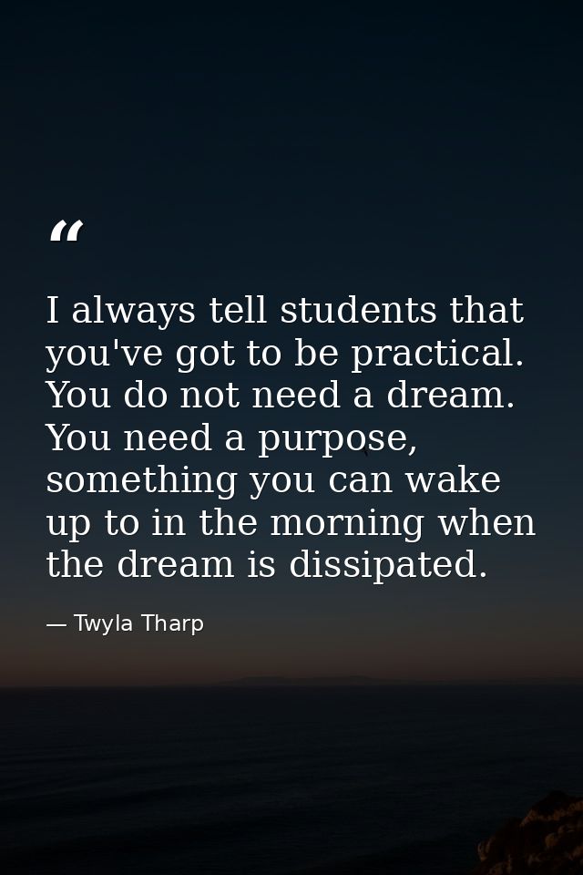 I always tell students that you've got to be practical. You do not need a dream. You need a purpose, something you can w — Twyla Tharp