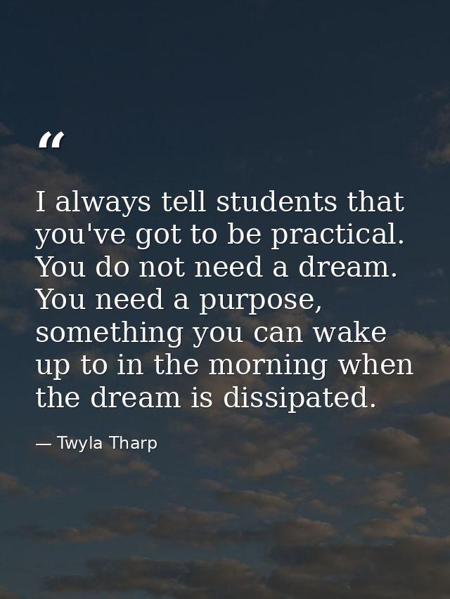 I always tell students that you've got to be practical. You do not need a dream. You need a purpose, something you can w — Twyla Tharp