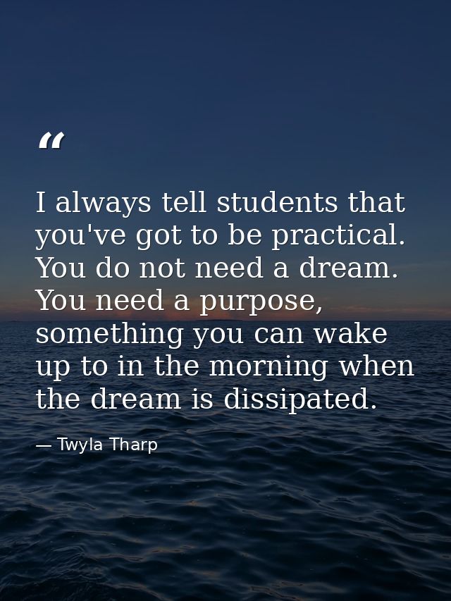 I always tell students that you've got to be practical. You do not need a dream. You need a purpose, something you can w — Twyla Tharp