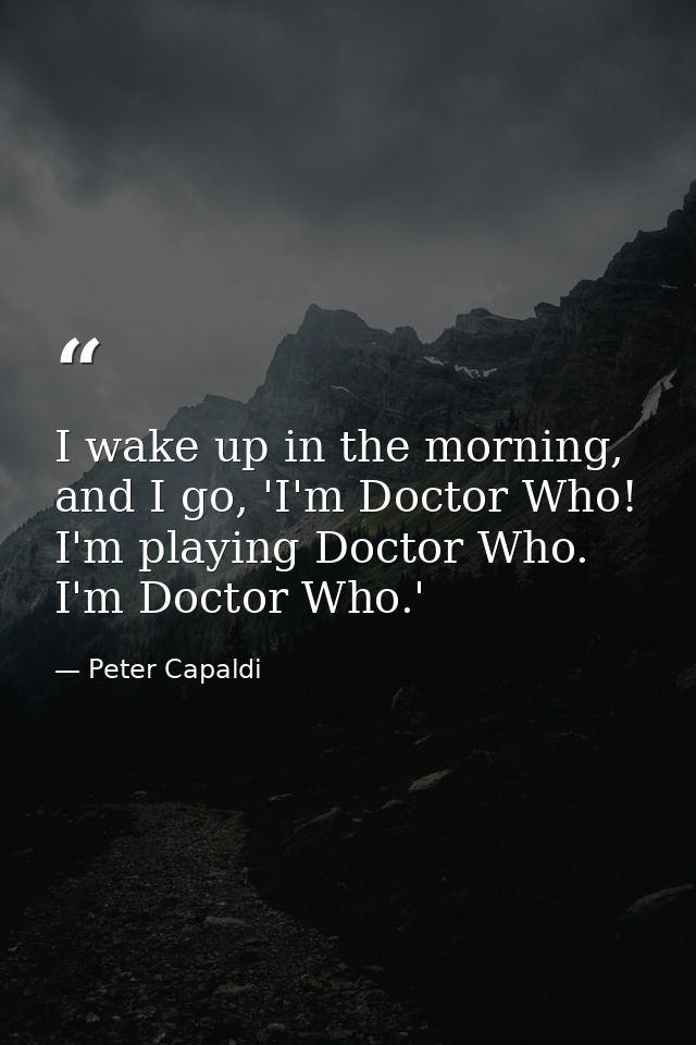 I wake up in the morning, and I go, 'I'm Doctor Who! I'm playing Doctor Who. I'm Doctor Who.' — Peter Capaldi
