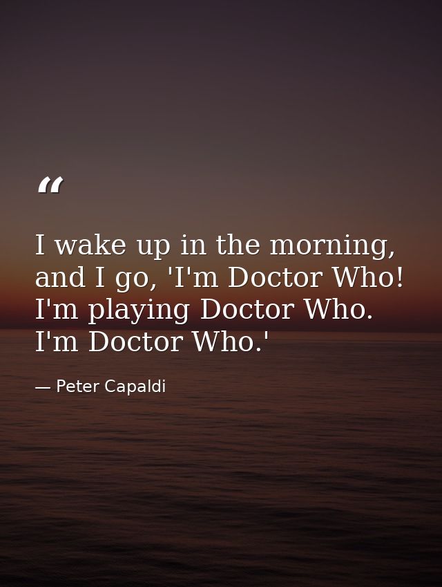 I wake up in the morning, and I go, 'I'm Doctor Who! I'm playing Doctor Who. I'm Doctor Who.' — Peter Capaldi