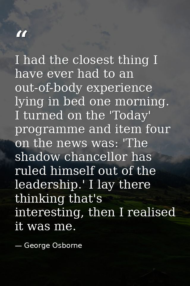 I had the closest thing I have ever had to an out-of-body experience lying in bed one morning. I turned on the 'Today' p — George Osborne
