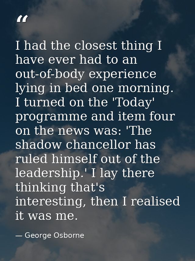 I had the closest thing I have ever had to an out-of-body experience lying in bed one morning. I turned on the 'Today' p — George Osborne