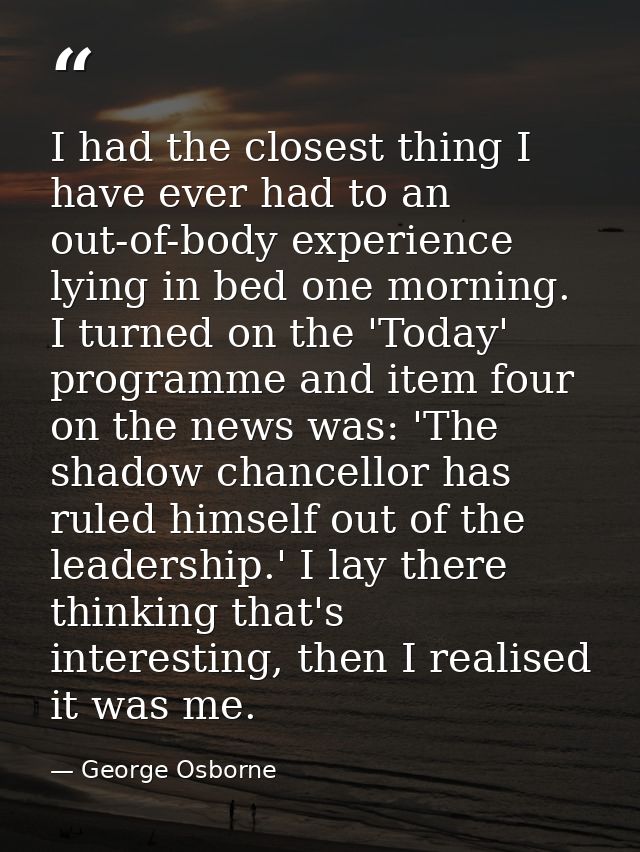 I had the closest thing I have ever had to an out-of-body experience lying in bed one morning. I turned on the 'Today' p — George Osborne
