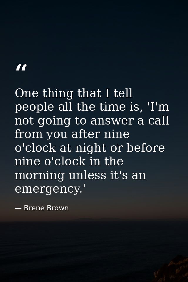 One thing that I tell people all the time is, 'I'm not going to answer a call from you after nine o'clock at night or be — Brene Brown