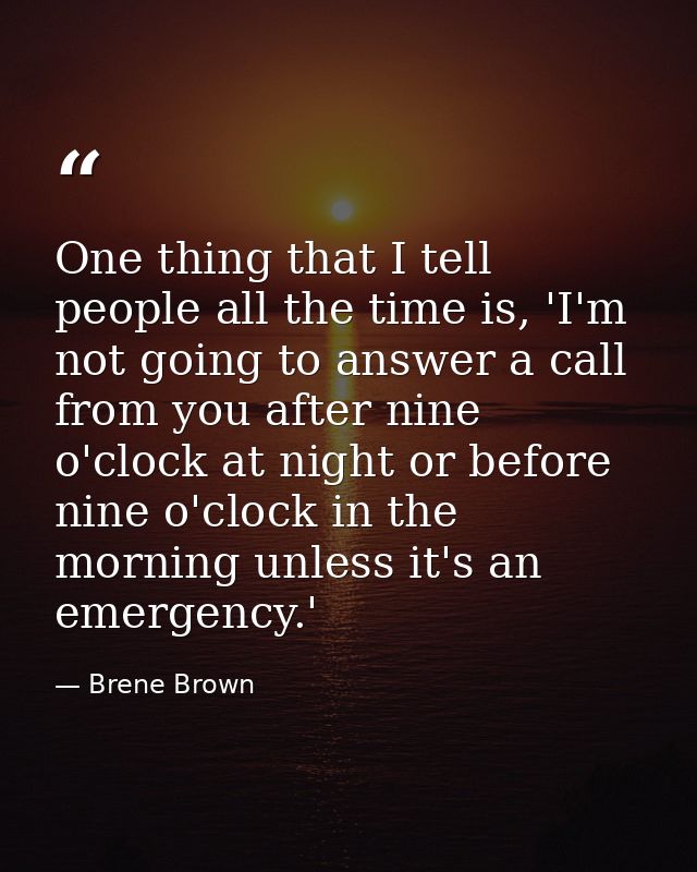 One thing that I tell people all the time is, 'I'm not going to answer a call from you after nine o'clock at night or be — Brene Brown