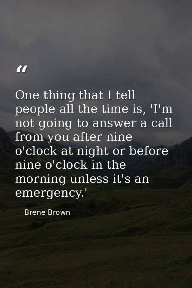 One thing that I tell people all the time is, 'I'm not going to answer a call from you after nine o'clock at night or be — Brene Brown
