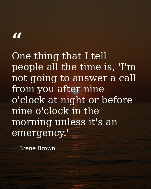 One thing that I tell people all the time is, 'I'm not going to answer a call from you after nine o'clock at night or be — Brene Brown