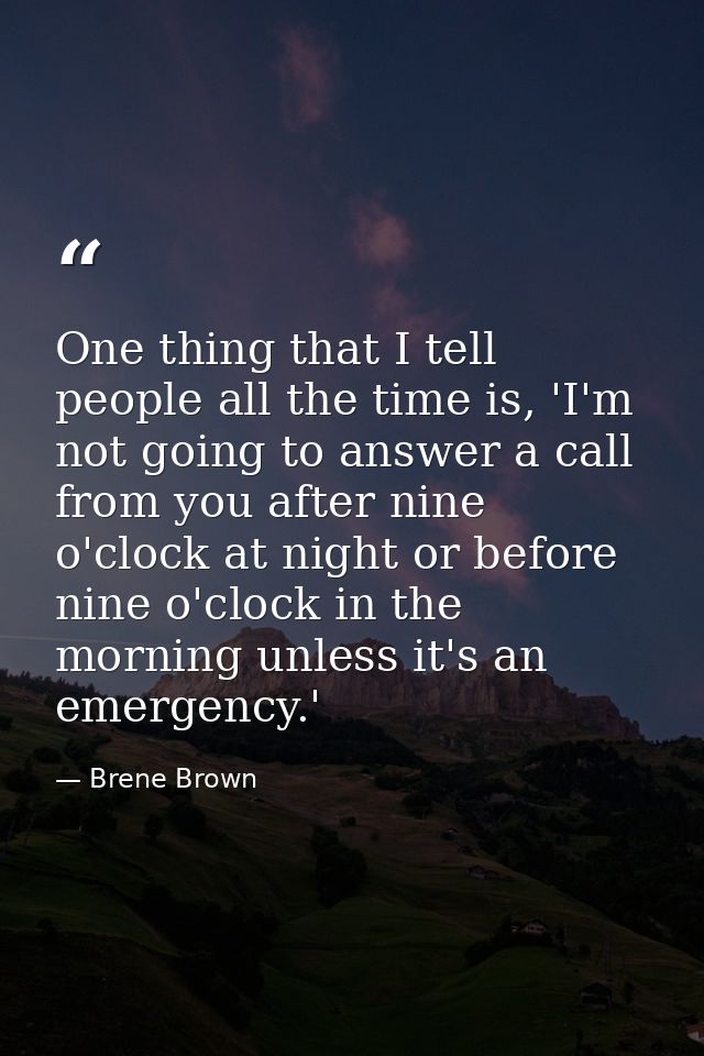 One thing that I tell people all the time is, 'I'm not going to answer a call from you after nine o'clock at night or be — Brene Brown