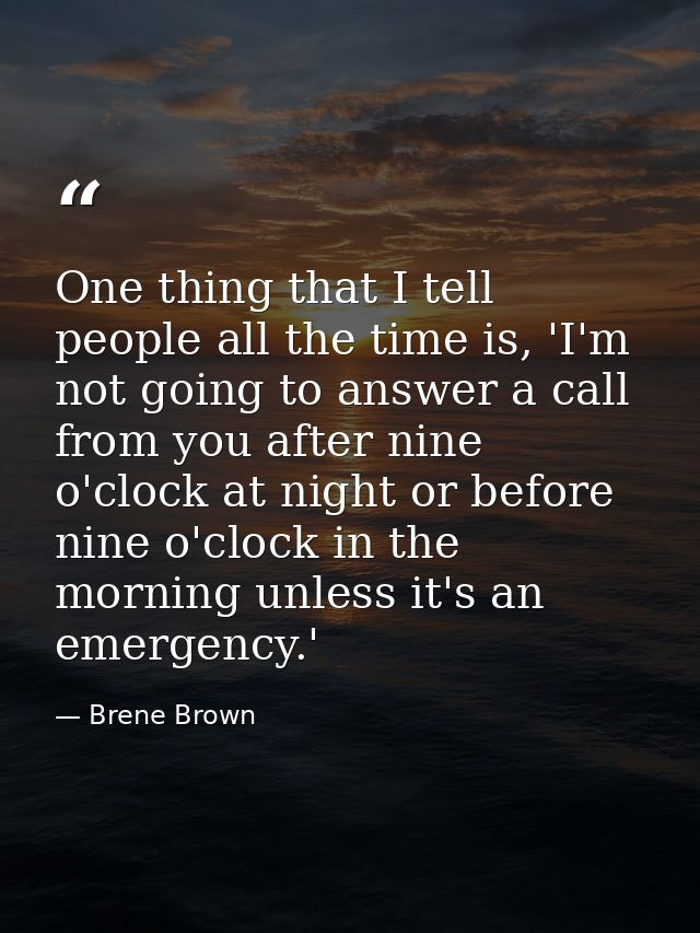 One thing that I tell people all the time is, 'I'm not going to answer a call from you after nine o'clock at night or be — Brene Brown