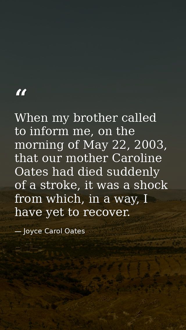 When my brother called to inform me, on the morning of May 22, 2003, that our mother Caroline Oates had died suddenly of — Joyce Carol Oates