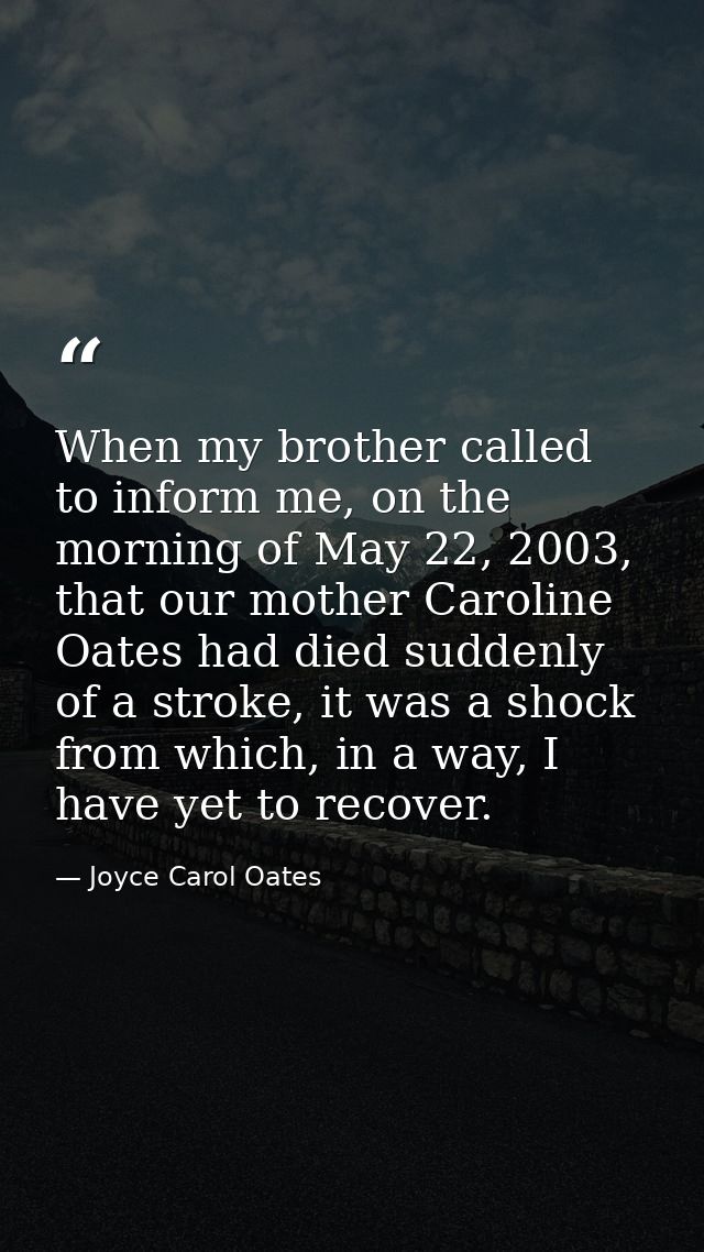 When my brother called to inform me, on the morning of May 22, 2003, that our mother Caroline Oates had died suddenly of — Joyce Carol Oates