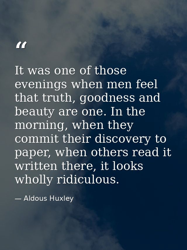 It was one of those evenings when men feel that truth, goodness and beauty are one. In the morning, when they commit the — Aldous Huxley
