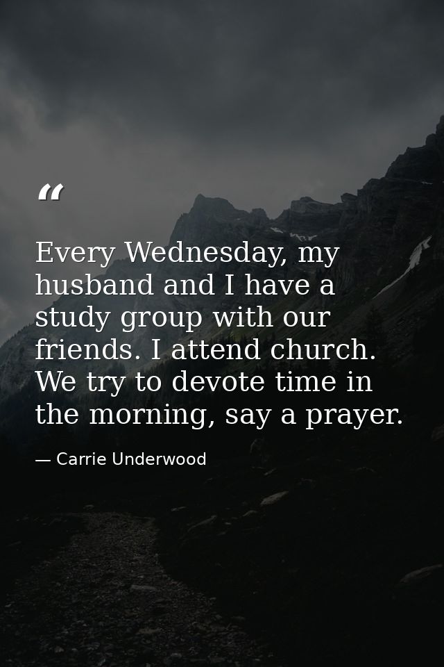 Every Wednesday, my husband and I have a study group with our friends. I attend church. We try to devote time in the mor — Carrie Underwood