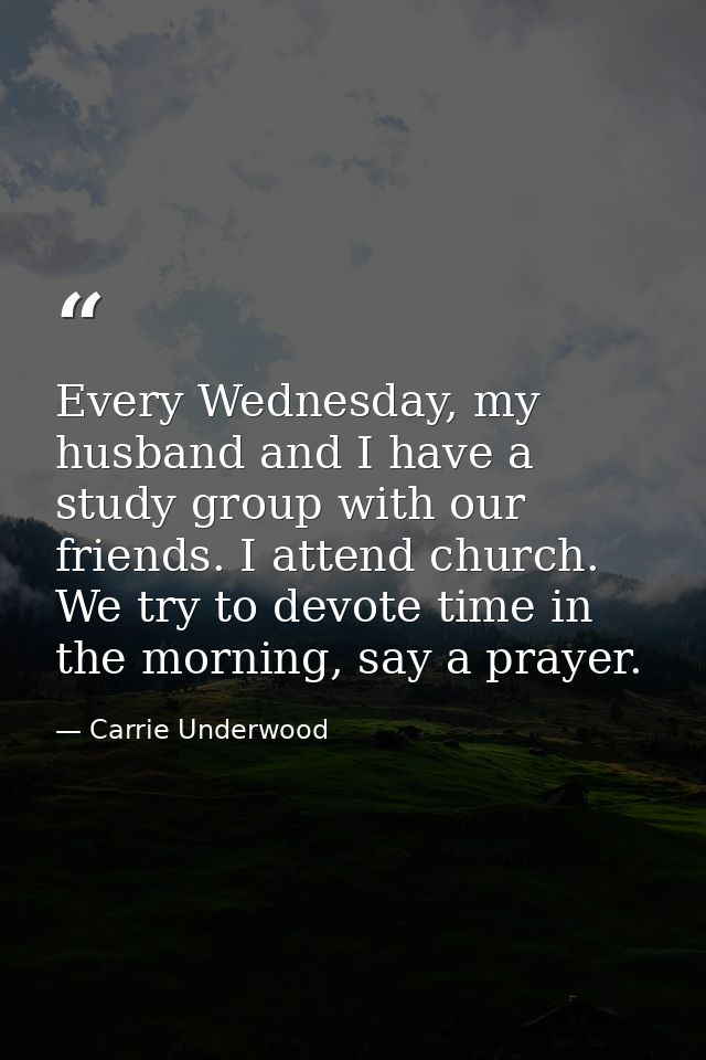 Every Wednesday, my husband and I have a study group with our friends. I attend church. We try to devote time in the mor — Carrie Underwood