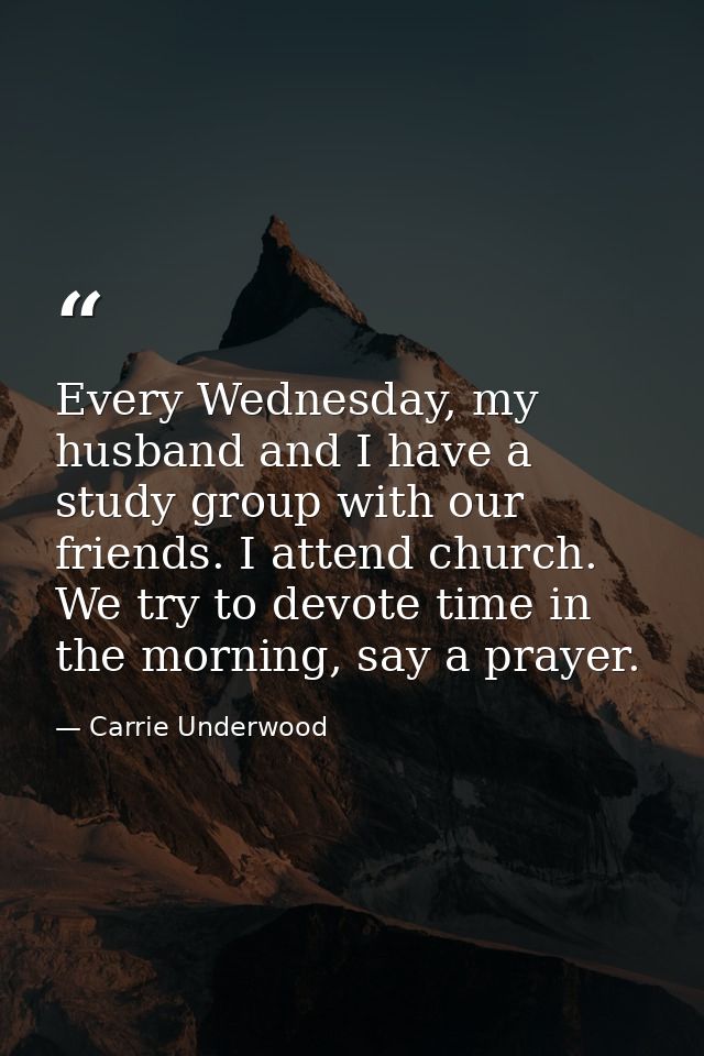 Every Wednesday, my husband and I have a study group with our friends. I attend church. We try to devote time in the mor — Carrie Underwood